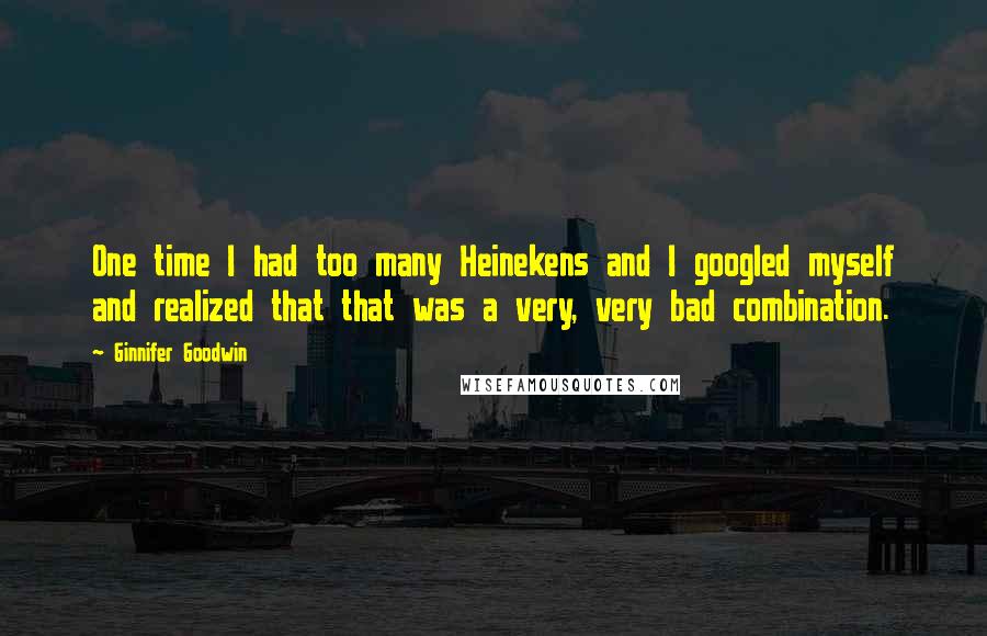 Ginnifer Goodwin Quotes: One time I had too many Heinekens and I googled myself and realized that that was a very, very bad combination.