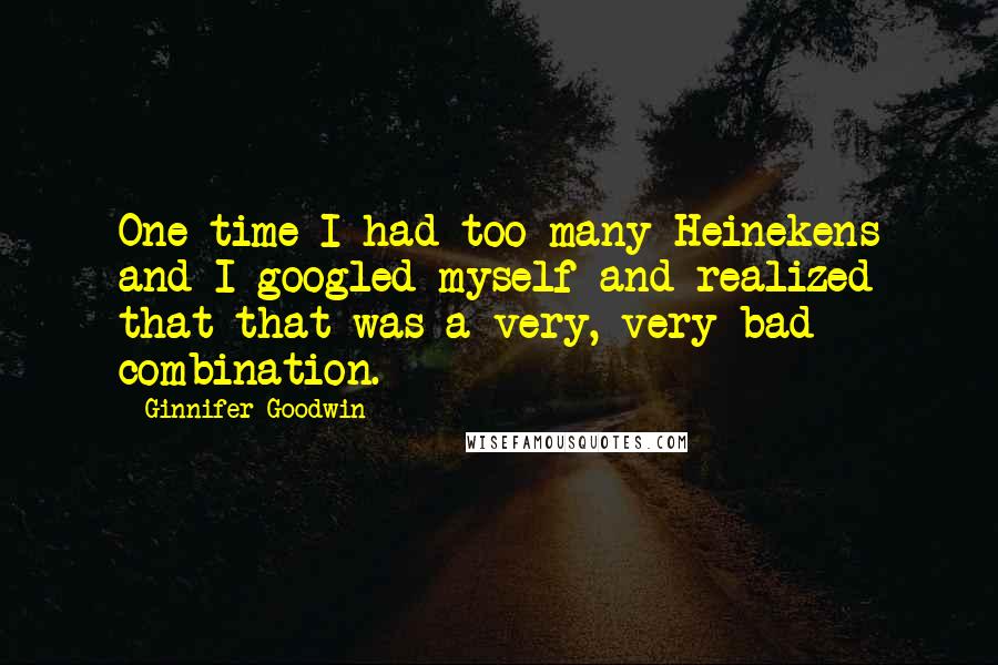 Ginnifer Goodwin Quotes: One time I had too many Heinekens and I googled myself and realized that that was a very, very bad combination.