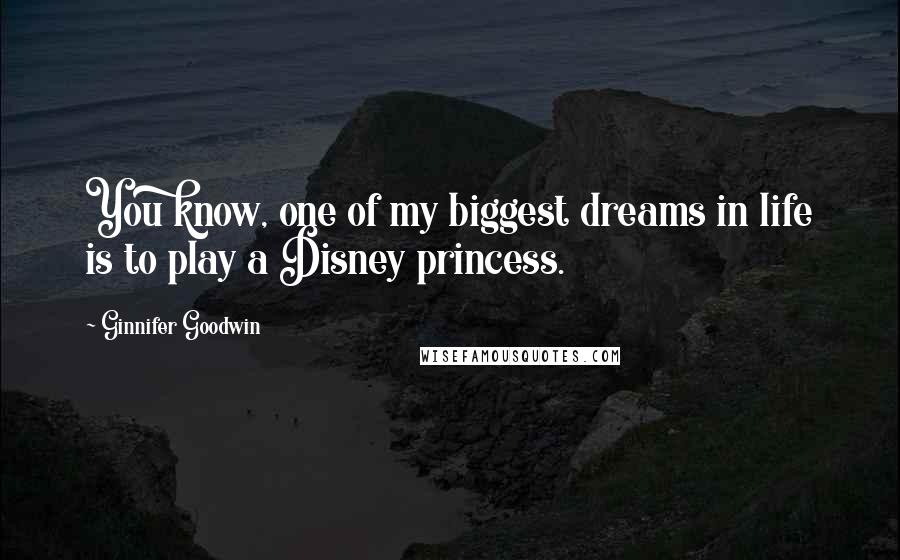 Ginnifer Goodwin Quotes: You know, one of my biggest dreams in life is to play a Disney princess.