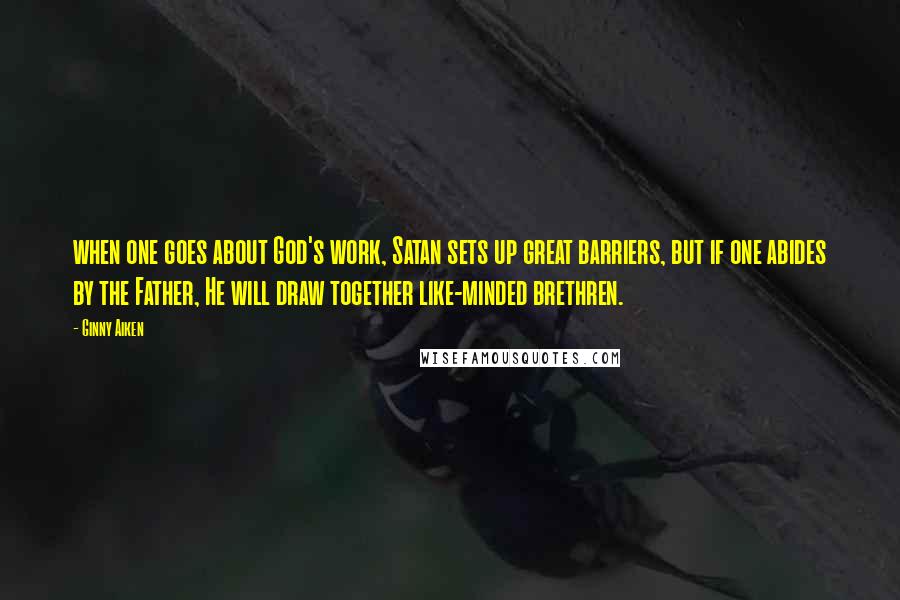 Ginny Aiken Quotes: when one goes about God's work, Satan sets up great barriers, but if one abides by the Father, He will draw together like-minded brethren.