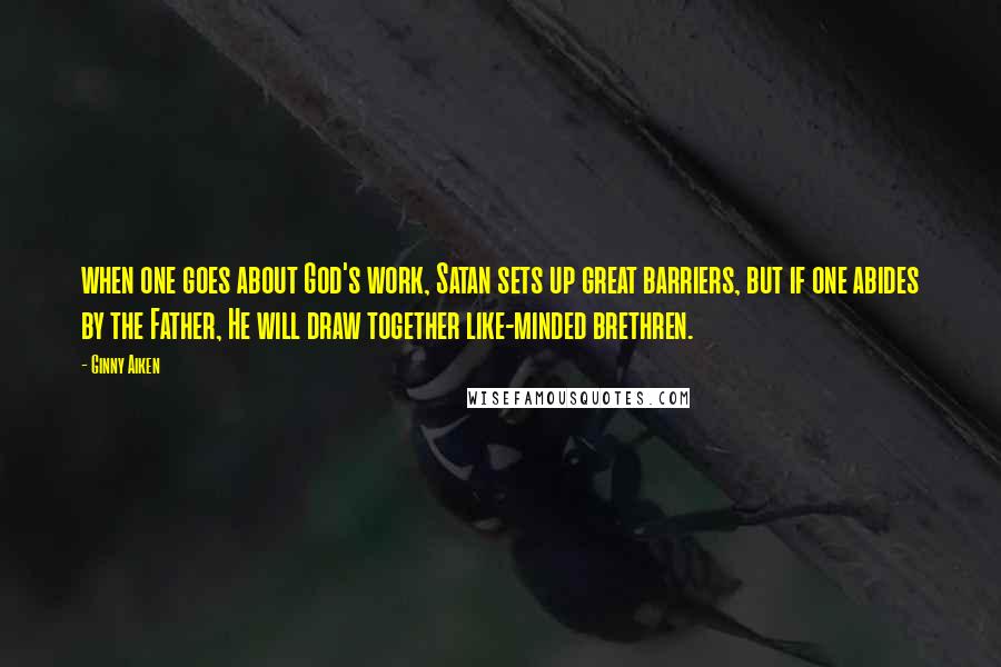 Ginny Aiken Quotes: when one goes about God's work, Satan sets up great barriers, but if one abides by the Father, He will draw together like-minded brethren.