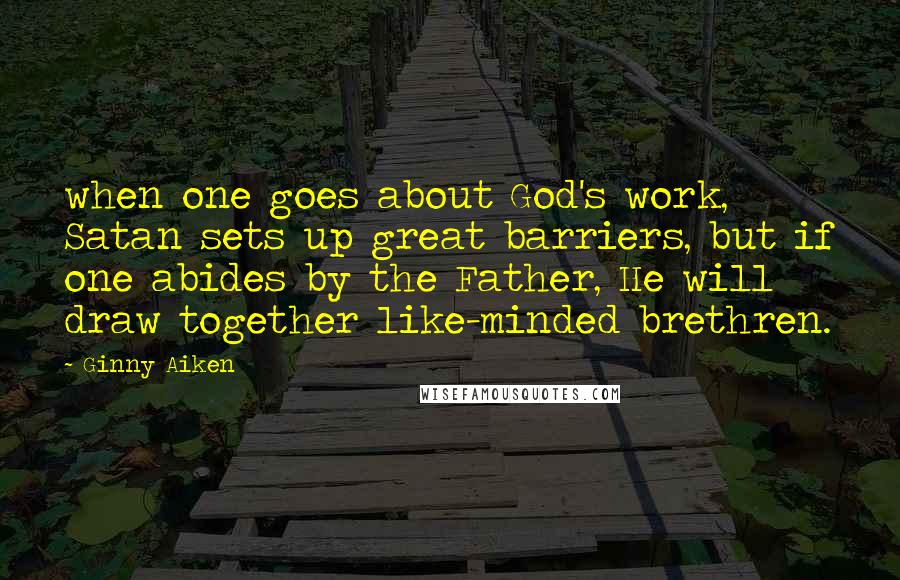 Ginny Aiken Quotes: when one goes about God's work, Satan sets up great barriers, but if one abides by the Father, He will draw together like-minded brethren.