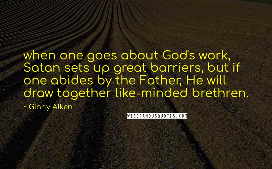 Ginny Aiken Quotes: when one goes about God's work, Satan sets up great barriers, but if one abides by the Father, He will draw together like-minded brethren.