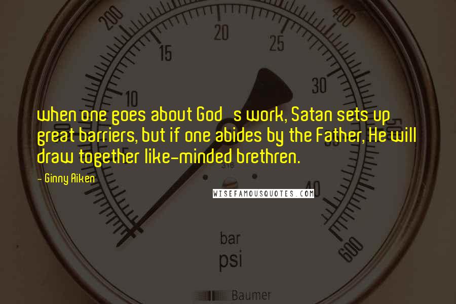 Ginny Aiken Quotes: when one goes about God's work, Satan sets up great barriers, but if one abides by the Father, He will draw together like-minded brethren.