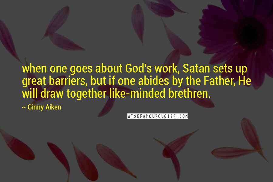 Ginny Aiken Quotes: when one goes about God's work, Satan sets up great barriers, but if one abides by the Father, He will draw together like-minded brethren.