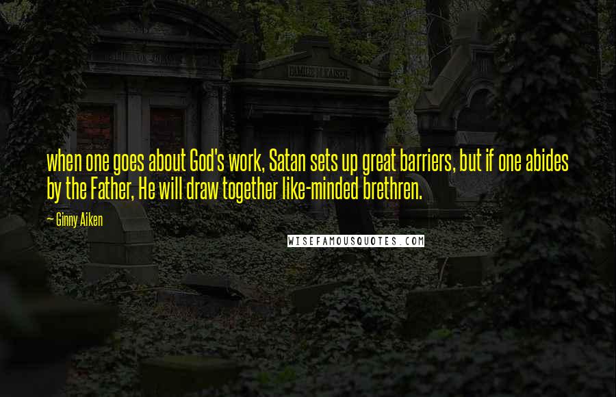 Ginny Aiken Quotes: when one goes about God's work, Satan sets up great barriers, but if one abides by the Father, He will draw together like-minded brethren.