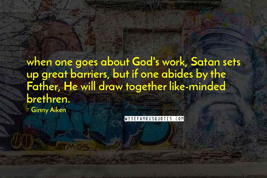 Ginny Aiken Quotes: when one goes about God's work, Satan sets up great barriers, but if one abides by the Father, He will draw together like-minded brethren.