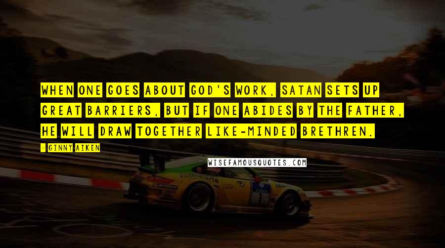 Ginny Aiken Quotes: when one goes about God's work, Satan sets up great barriers, but if one abides by the Father, He will draw together like-minded brethren.