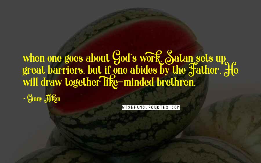 Ginny Aiken Quotes: when one goes about God's work, Satan sets up great barriers, but if one abides by the Father, He will draw together like-minded brethren.