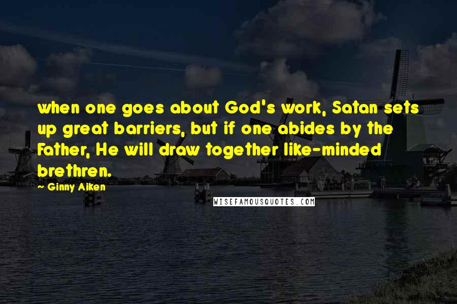 Ginny Aiken Quotes: when one goes about God's work, Satan sets up great barriers, but if one abides by the Father, He will draw together like-minded brethren.