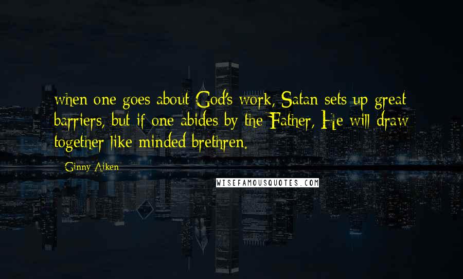 Ginny Aiken Quotes: when one goes about God's work, Satan sets up great barriers, but if one abides by the Father, He will draw together like-minded brethren.