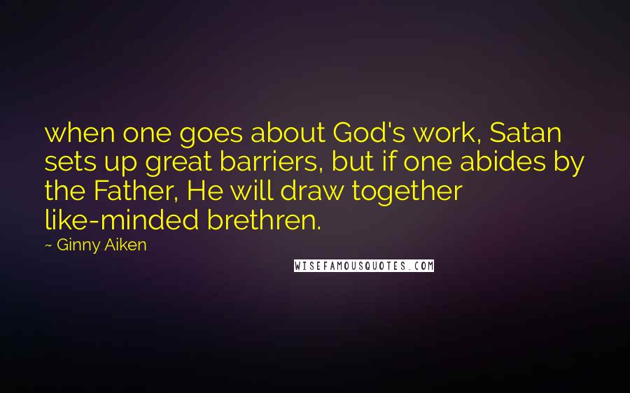 Ginny Aiken Quotes: when one goes about God's work, Satan sets up great barriers, but if one abides by the Father, He will draw together like-minded brethren.