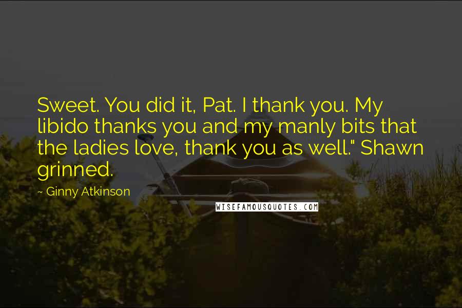 Ginny Atkinson Quotes: Sweet. You did it, Pat. I thank you. My libido thanks you and my manly bits that the ladies love, thank you as well." Shawn grinned.