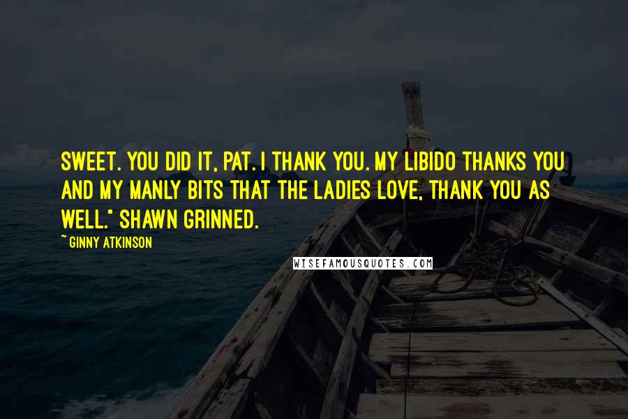 Ginny Atkinson Quotes: Sweet. You did it, Pat. I thank you. My libido thanks you and my manly bits that the ladies love, thank you as well." Shawn grinned.