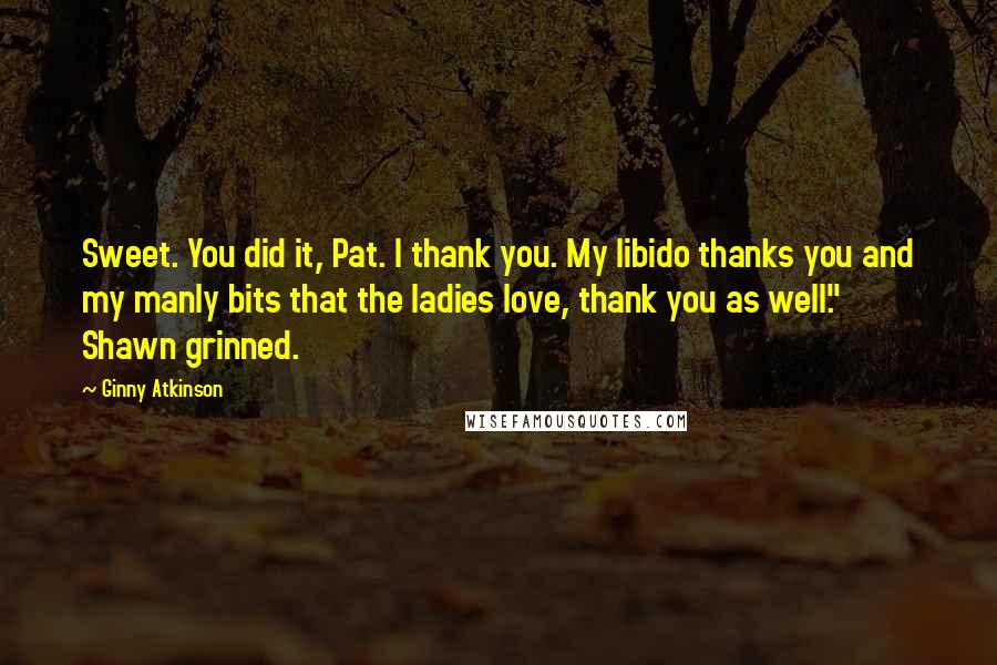 Ginny Atkinson Quotes: Sweet. You did it, Pat. I thank you. My libido thanks you and my manly bits that the ladies love, thank you as well." Shawn grinned.