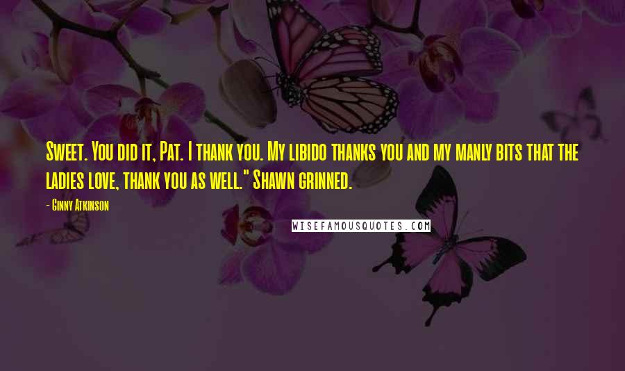 Ginny Atkinson Quotes: Sweet. You did it, Pat. I thank you. My libido thanks you and my manly bits that the ladies love, thank you as well." Shawn grinned.