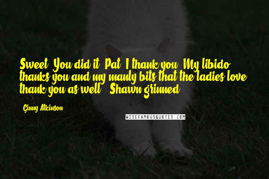 Ginny Atkinson Quotes: Sweet. You did it, Pat. I thank you. My libido thanks you and my manly bits that the ladies love, thank you as well." Shawn grinned.