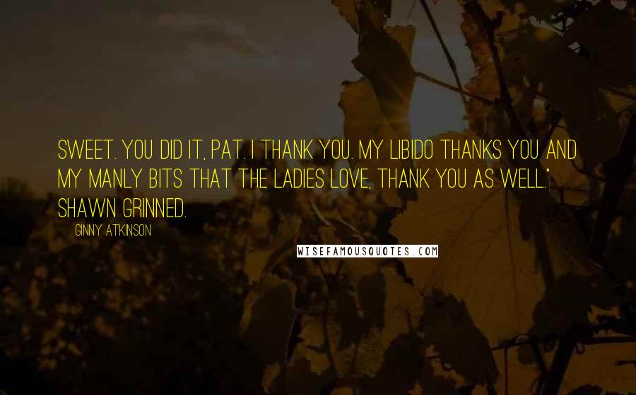 Ginny Atkinson Quotes: Sweet. You did it, Pat. I thank you. My libido thanks you and my manly bits that the ladies love, thank you as well." Shawn grinned.