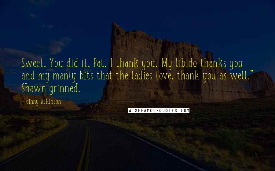 Ginny Atkinson Quotes: Sweet. You did it, Pat. I thank you. My libido thanks you and my manly bits that the ladies love, thank you as well." Shawn grinned.