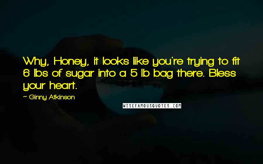 Ginny Atkinson Quotes: Why, Honey, it looks like you're trying to fit 6 lbs of sugar into a 5 lb bag there. Bless your heart.