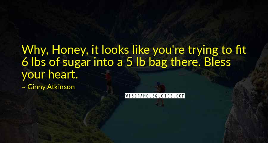 Ginny Atkinson Quotes: Why, Honey, it looks like you're trying to fit 6 lbs of sugar into a 5 lb bag there. Bless your heart.