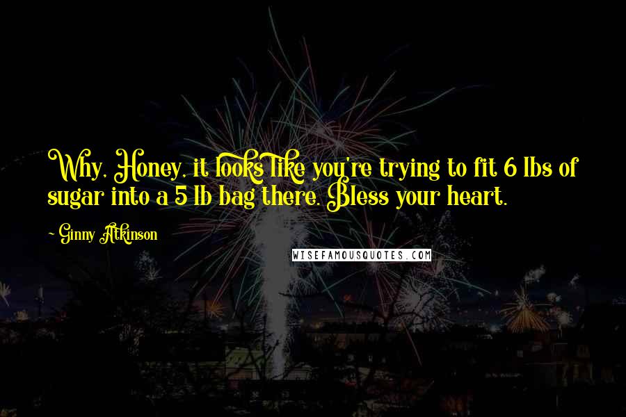 Ginny Atkinson Quotes: Why, Honey, it looks like you're trying to fit 6 lbs of sugar into a 5 lb bag there. Bless your heart.