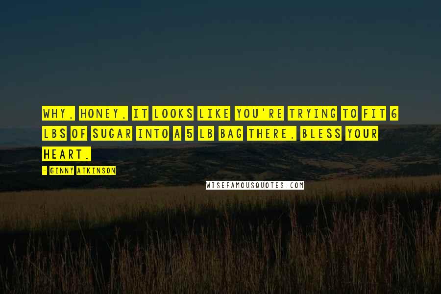Ginny Atkinson Quotes: Why, Honey, it looks like you're trying to fit 6 lbs of sugar into a 5 lb bag there. Bless your heart.