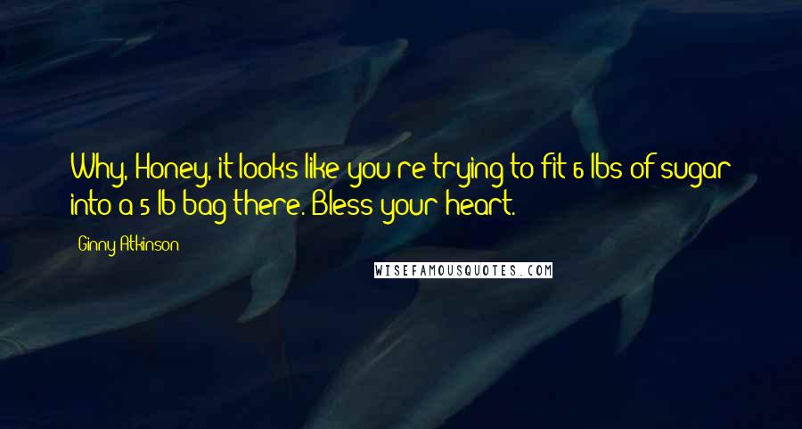 Ginny Atkinson Quotes: Why, Honey, it looks like you're trying to fit 6 lbs of sugar into a 5 lb bag there. Bless your heart.