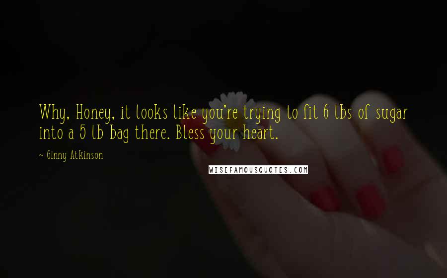 Ginny Atkinson Quotes: Why, Honey, it looks like you're trying to fit 6 lbs of sugar into a 5 lb bag there. Bless your heart.