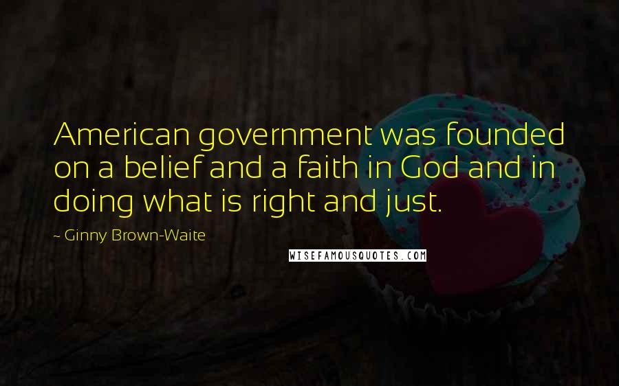 Ginny Brown-Waite Quotes: American government was founded on a belief and a faith in God and in doing what is right and just.