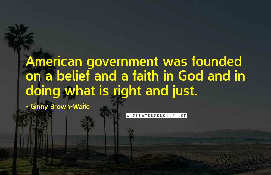 Ginny Brown-Waite Quotes: American government was founded on a belief and a faith in God and in doing what is right and just.