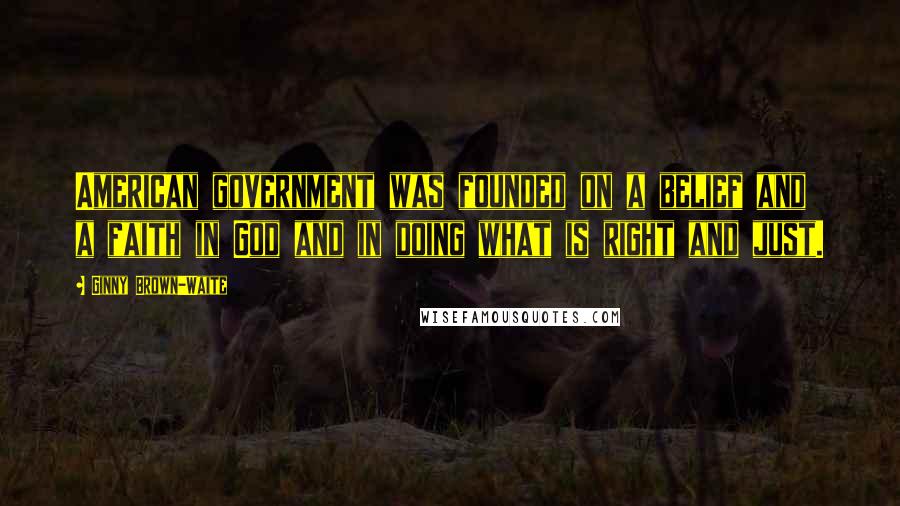 Ginny Brown-Waite Quotes: American government was founded on a belief and a faith in God and in doing what is right and just.