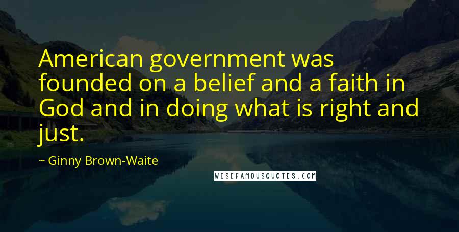 Ginny Brown-Waite Quotes: American government was founded on a belief and a faith in God and in doing what is right and just.