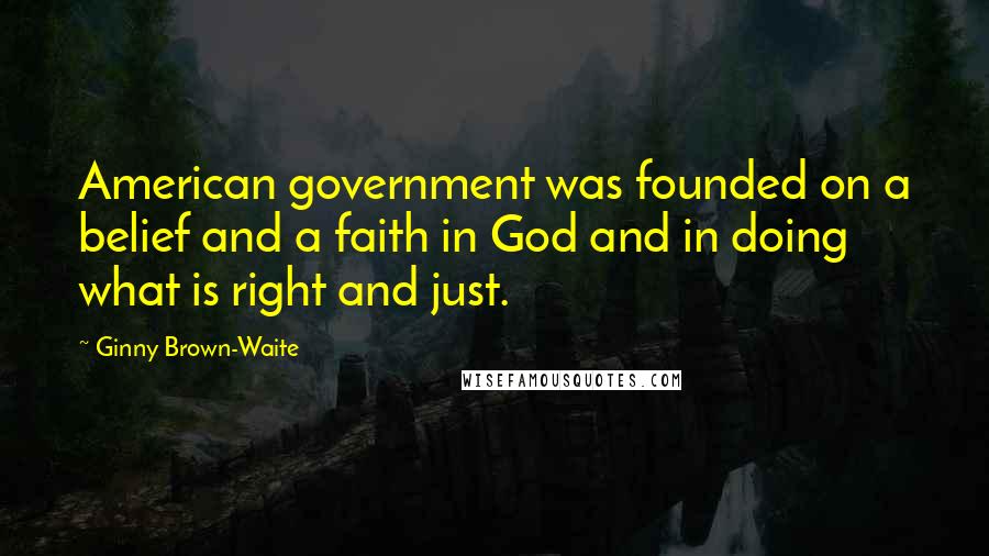 Ginny Brown-Waite Quotes: American government was founded on a belief and a faith in God and in doing what is right and just.