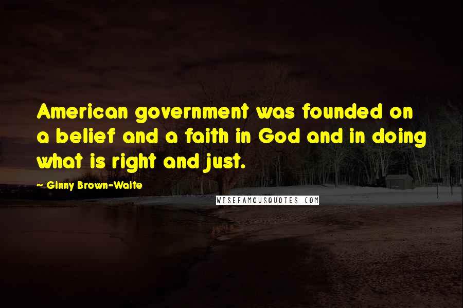 Ginny Brown-Waite Quotes: American government was founded on a belief and a faith in God and in doing what is right and just.