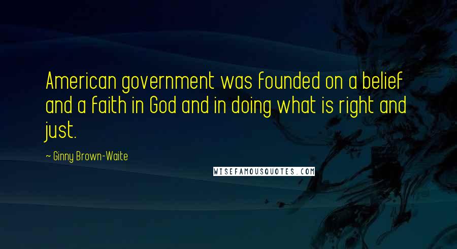 Ginny Brown-Waite Quotes: American government was founded on a belief and a faith in God and in doing what is right and just.