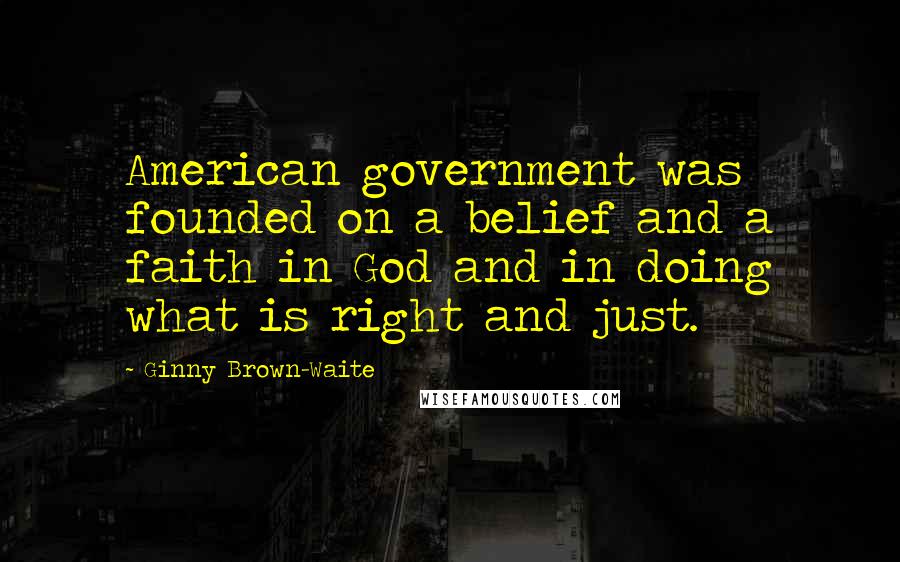 Ginny Brown-Waite Quotes: American government was founded on a belief and a faith in God and in doing what is right and just.