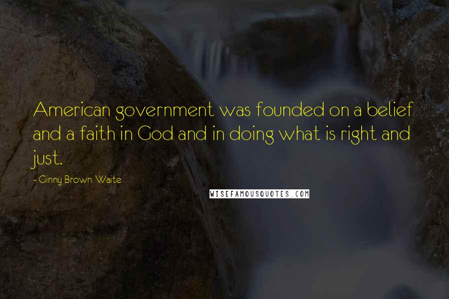 Ginny Brown-Waite Quotes: American government was founded on a belief and a faith in God and in doing what is right and just.