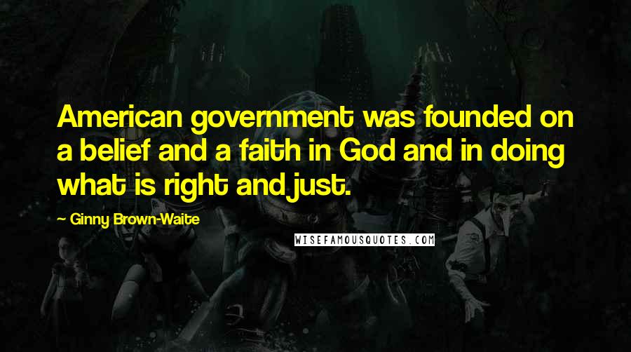 Ginny Brown-Waite Quotes: American government was founded on a belief and a faith in God and in doing what is right and just.