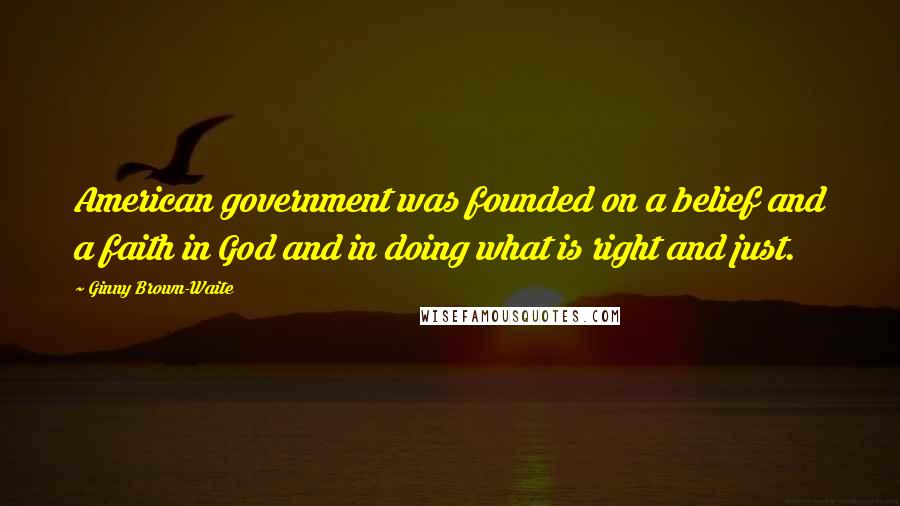 Ginny Brown-Waite Quotes: American government was founded on a belief and a faith in God and in doing what is right and just.