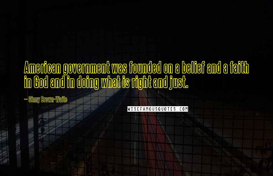 Ginny Brown-Waite Quotes: American government was founded on a belief and a faith in God and in doing what is right and just.