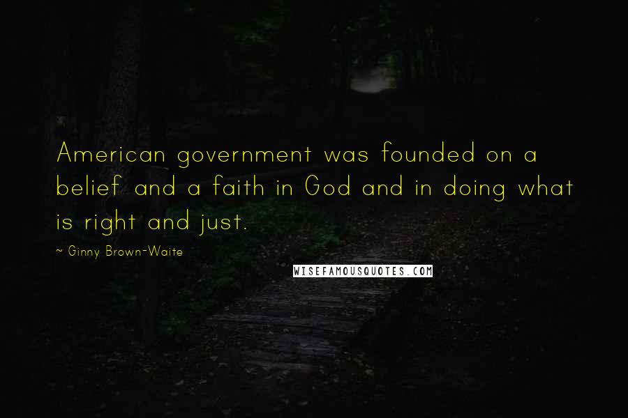 Ginny Brown-Waite Quotes: American government was founded on a belief and a faith in God and in doing what is right and just.