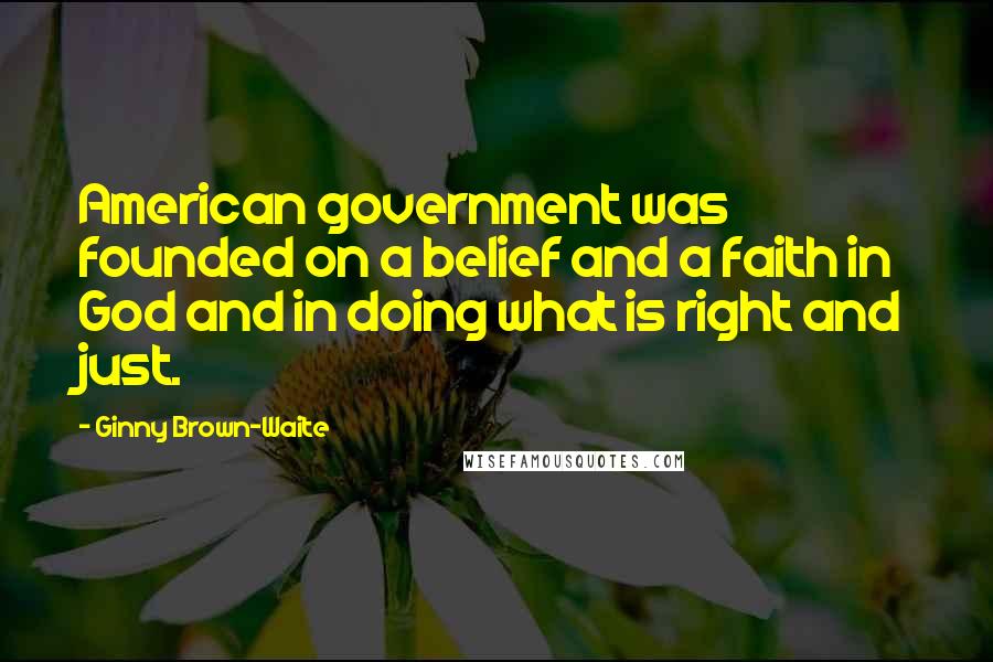 Ginny Brown-Waite Quotes: American government was founded on a belief and a faith in God and in doing what is right and just.