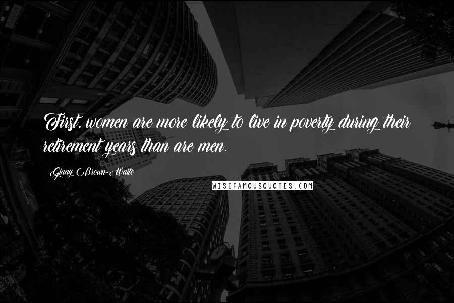 Ginny Brown-Waite Quotes: First, women are more likely to live in poverty during their retirement years than are men.