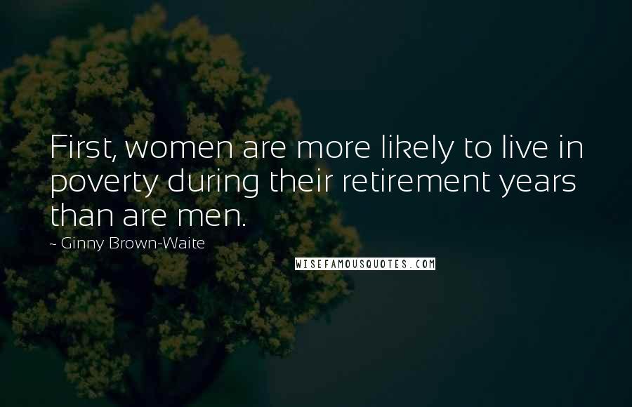 Ginny Brown-Waite Quotes: First, women are more likely to live in poverty during their retirement years than are men.