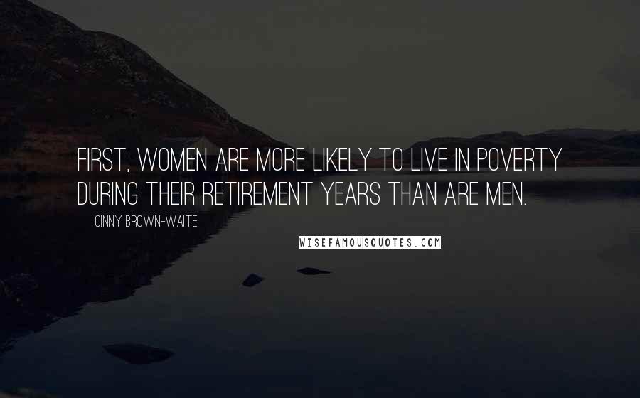 Ginny Brown-Waite Quotes: First, women are more likely to live in poverty during their retirement years than are men.