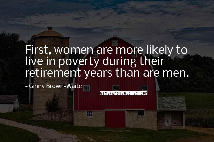 Ginny Brown-Waite Quotes: First, women are more likely to live in poverty during their retirement years than are men.