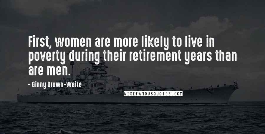 Ginny Brown-Waite Quotes: First, women are more likely to live in poverty during their retirement years than are men.