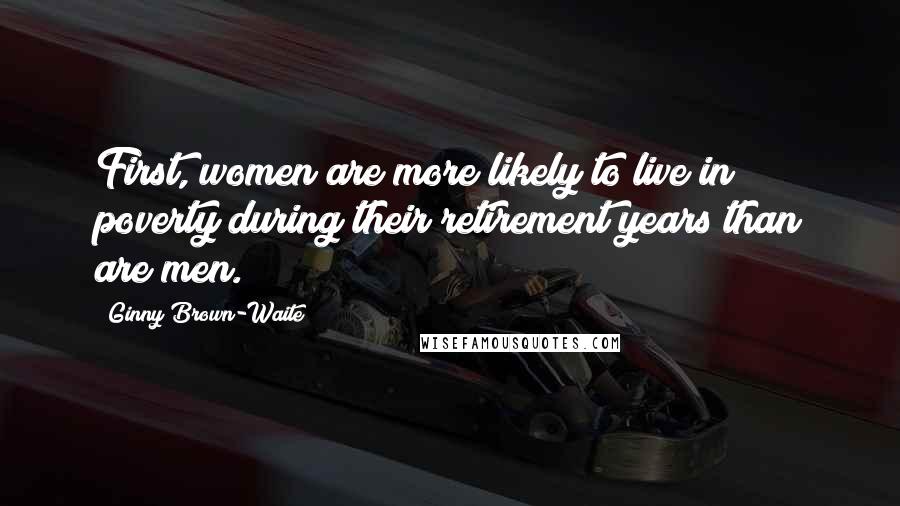 Ginny Brown-Waite Quotes: First, women are more likely to live in poverty during their retirement years than are men.