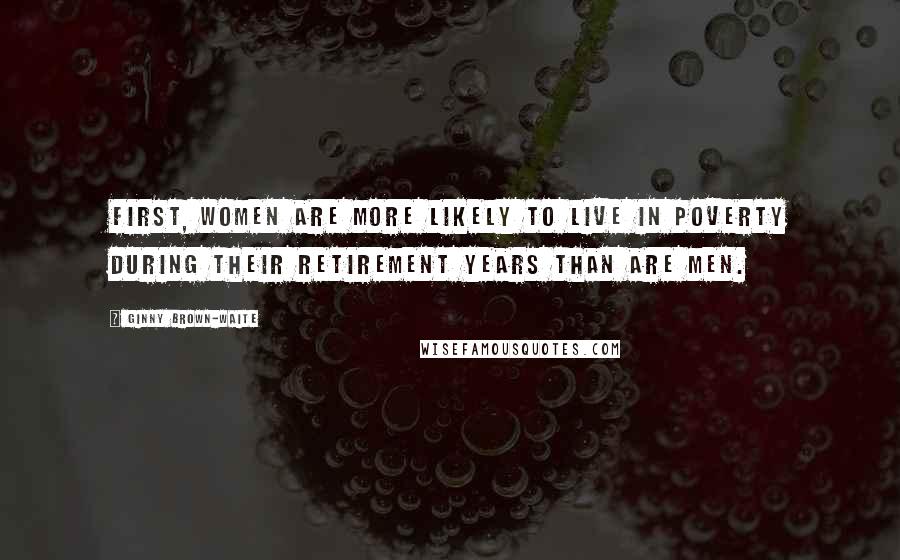 Ginny Brown-Waite Quotes: First, women are more likely to live in poverty during their retirement years than are men.